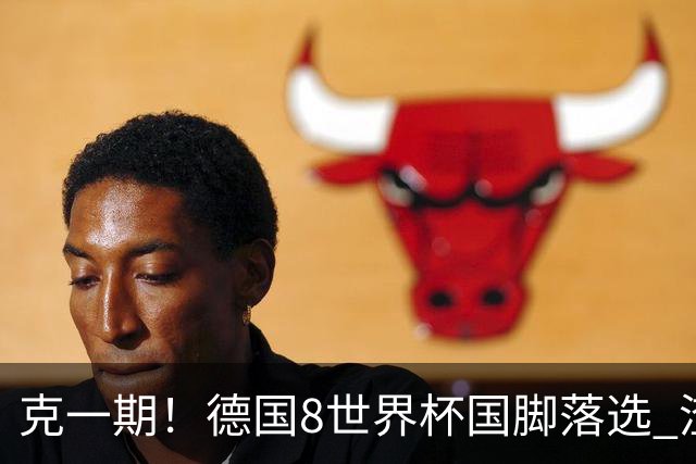 克一期！德国8世界杯国脚落选 渣叔：把这面旗赢回来