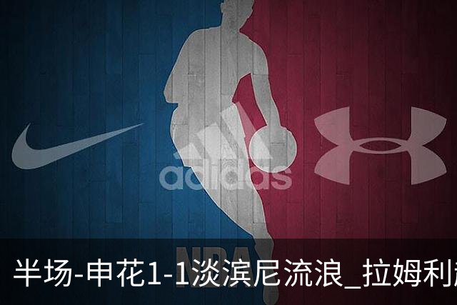 半场-申花1-1淡滨尼流浪 拉姆利越位进球被判有效 徐皓阳贴地斩