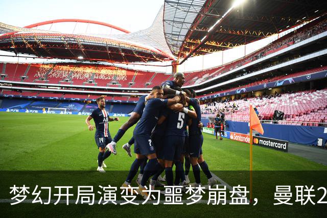 梦幻开局演变为噩梦崩盘，曼联2‑3被布莱顿逆转，联赛杯出局丢人