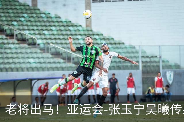 老将出马！亚运会-张玉宁吴曦传射 U23国足2-1逆转朝鲜开门红
