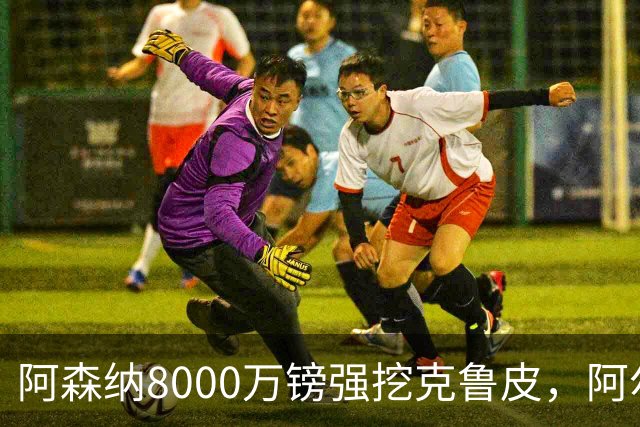 阿森纳8000万镑强挖克鲁皮，阿尔特塔冬窗补强锋线